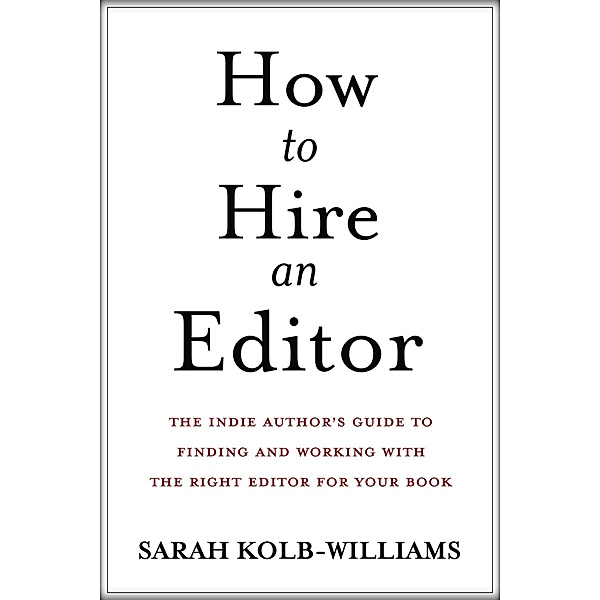How to Hire an Editor: The Indie Author's Guide to Finding and Working with the Right Editor for Your Book, Sarah Kolb-Williams