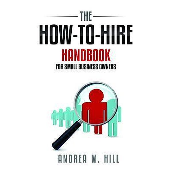How-To-Hire Handbook for Small Business Owners, Andrea M. Hill