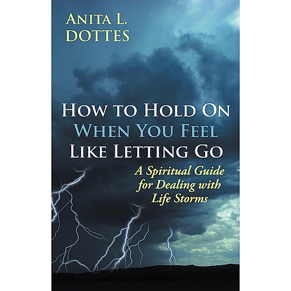 How to Hold on When You Feel Like Letting Go, Anita L. Dottes