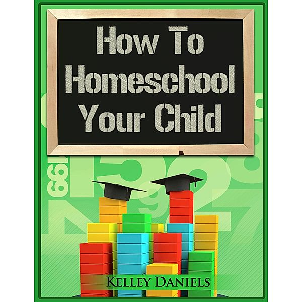 How To Homeschool Your Child, Kelley Daniels