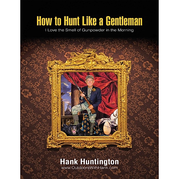 How to Hunt Like a Gentleman: I Love the Smell of Gunpowder In the Morning, Hank Huntington