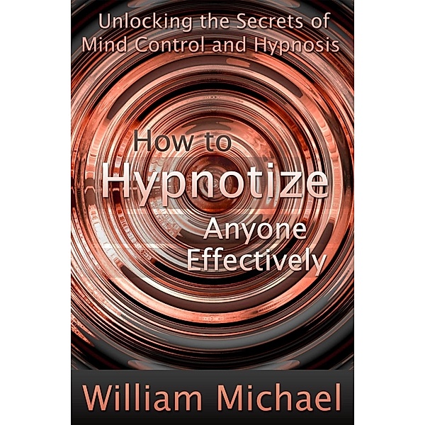 How to Hypnotize Anyone Effectively: Unlocking the Secrets of Mind Control and Hypnosis, William Inc. Michael