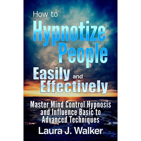 How to Hypnotize People Easily and Effectively: Master Mind Control Hypnosis and Influence Basic to Advanced Techniques / eBookIt.com, Laura J. Walker