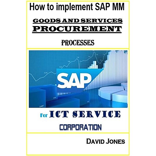 How to Implement SAP ERP for ICT Corporation: How To Implement SAP Material Management -Goods And Services Procurement Processes For ICT service Corporation, David Jones