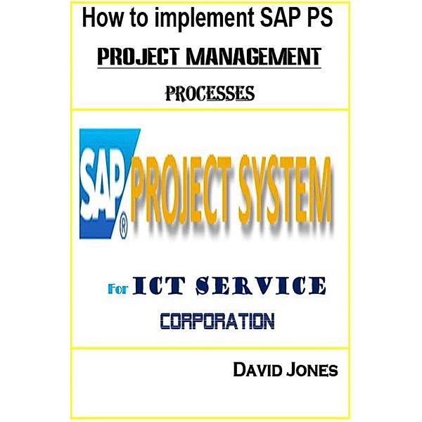 How to Implement SAP ERP for ICT Corporation: How to Implement SAP PS- Project Management Processes for ICT service Corporation, David Jones