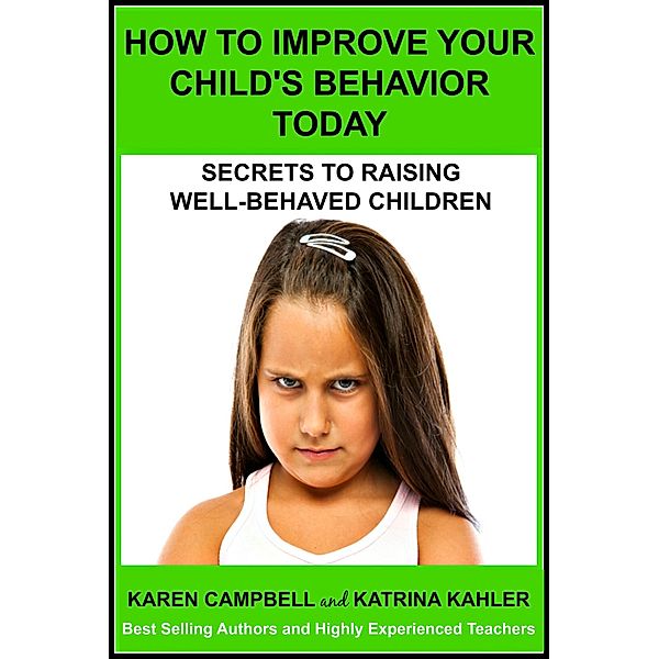 How To Improve Your Child's Behavior Today: Secrets to Raising Well-behaved Children (Positive Parenting, #1) / Positive Parenting, Katrina Kahler, Karen Campbell