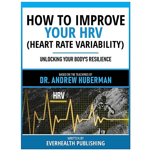 How To Improve Your Hrv (Heart Rate Variability) - Based On The Teachings Of Dr. Andrew Huberman, Everhealth Publishing