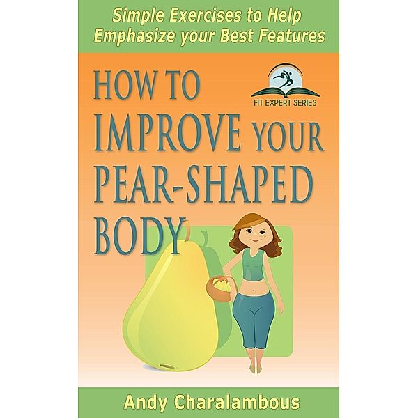 How To Improve Your Pear-Shaped Body - Simple Exercises To Help Emphasize Your Best Features (Fit Expert Series), Andy Charalambous
