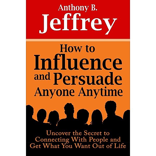 How to Influence and Persuade Anyone Anytime: Uncover the Secret to Connecting With People and Get What You Want Out of Life / eBookIt.com, Anthony B. Jeffrey