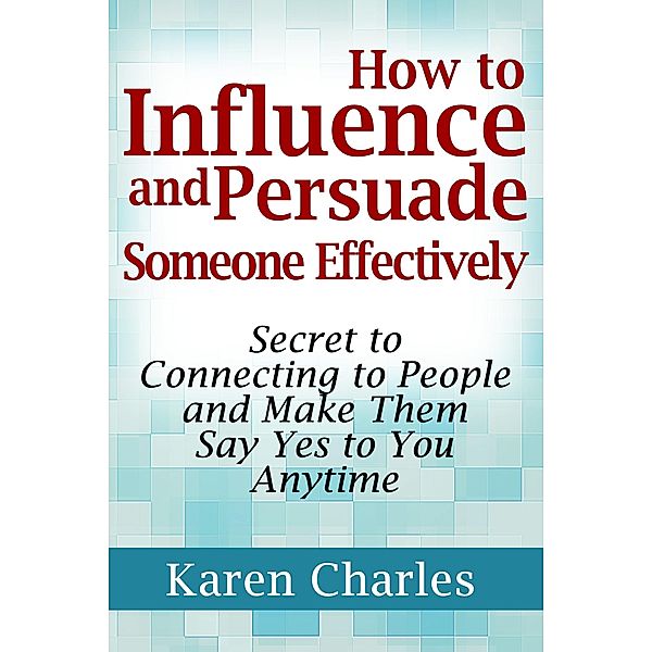 How to Influence and Persuade Someone Effectively: Secret to Connecting to People and Make Them Say Yes to You Anytime / eBookIt.com, Karen Charles