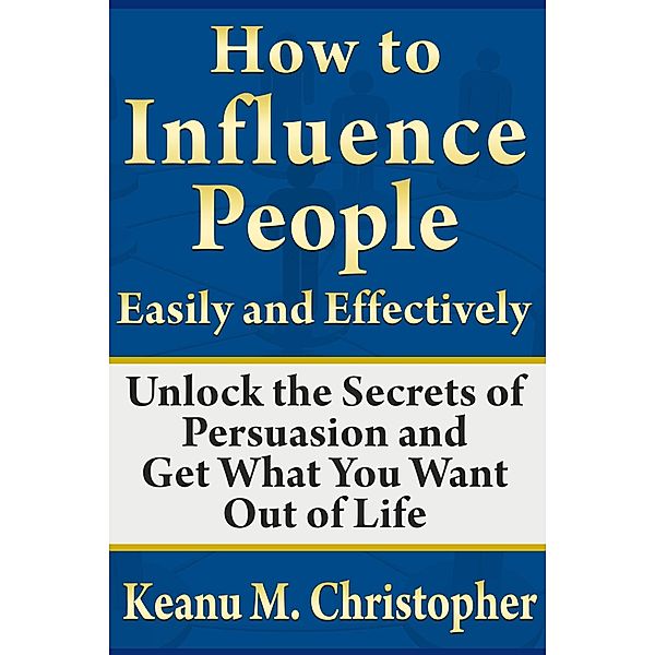 How to Influence People Easily and Effectively: Unlock the Secrets of Persuasion and Get What You Want Out of Life / eBookIt.com, Keanu M. Christopher