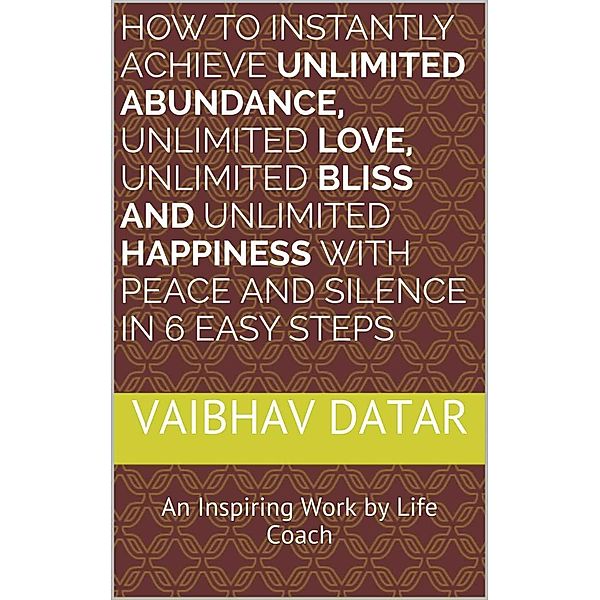 How To Instantly Achieve Unlimited Abundance, Unlimited Love, Unlimited Bliss and Unlimited Happiness with Peace and Silence in 6 Easy Steps (Powerful & Unlimited Life, #1), Vaibhav Datar