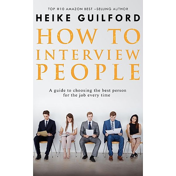 How To Interview People -A guide to choosing the best person for the job every time, Heike Guilford