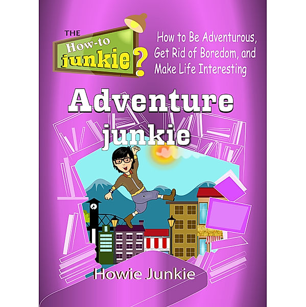 How-To Junkie: Adventure Junkie: How to Be Adventurous, Get Rid of Boredom, and Make Life Interesting, Howie Junkie