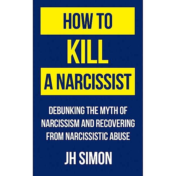 How To Kill A Narcissist: Debunking The Myth Of Narcissism And Recovering From Narcissistic Abuse / Kill A Narcissist, J. H. Simon