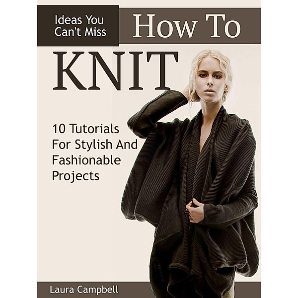 How To Knit: 10 Tutorials For Stylish And Fashionable Projects + Ideas You Can't Miss, Laura Campbell