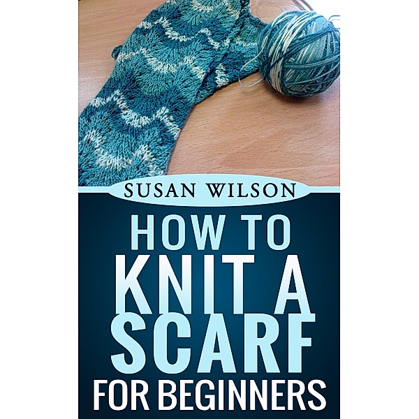 How To Knit A Scarf For Beginners (Knitting 101, #3) / Knitting 101, Susan Wilson