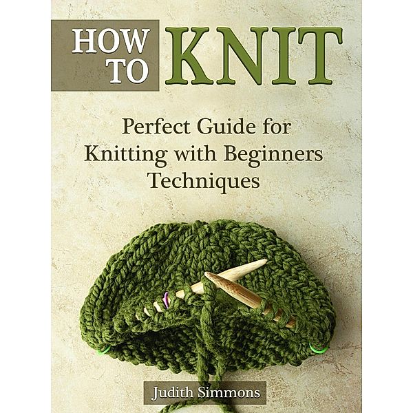 How To Knit: Perfect Guide for Knitting with Beginners Techniques, Judith Simmons