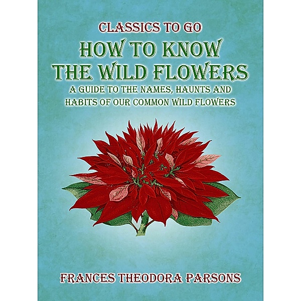 How To Know The Wild Flowers: A Guide To The Names, Haunts And Habits Of Our Common Wildflowers, Frances Theodora Parsons