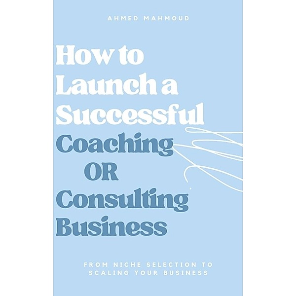 How to Launch a Successful Coaching Or Consulting Business, Ahmed Mahmoud