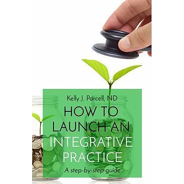 HOW TO  LAUNCH AN  INTEGRATIVE  PRACTICE, Kelly Parcell