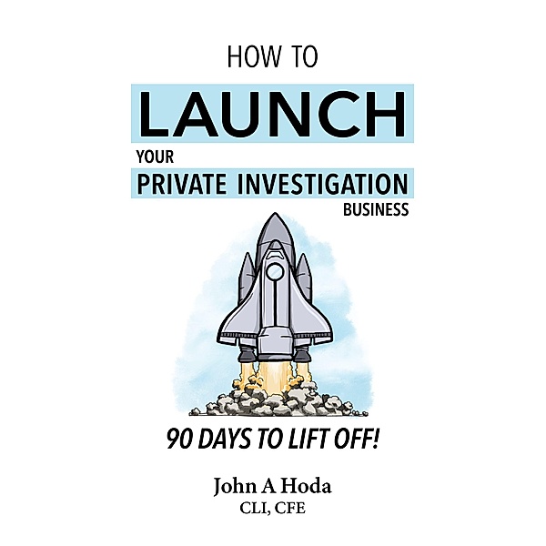 How To Launch Your Private Investigation Business: 90 Days To Lift Off!, John A. Hoda
