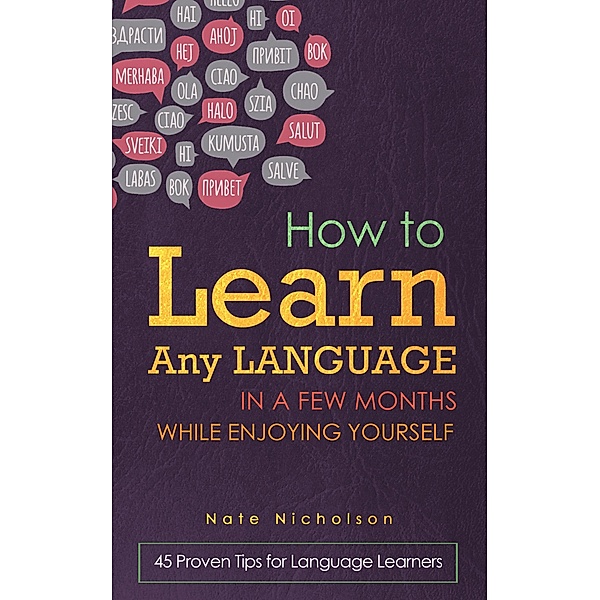 How to Learn Any Language in a Few Months While Enjoying Yourself: 45 Proven Tips for Language Learners, Nate Nicholson