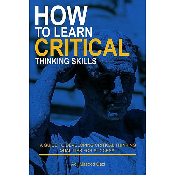 How to Learn Critical Thinking Skills: A Guide to Developing Critical Thinking Qualities for Success, Adil Masood Qazi