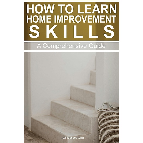 How to Learn Home Improvement Skills: A Comprehensive Guide, Adil Masood Qazi