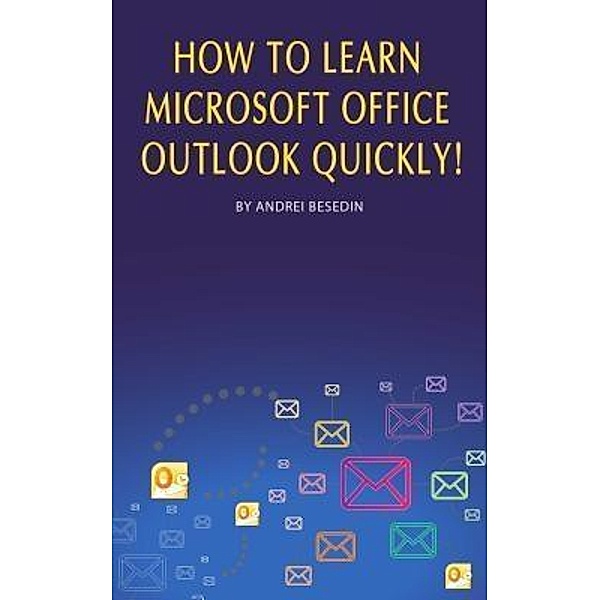 How to Learn Microsoft Office Outlook Quickly! / Andrei Besedin, Andrei Besedin