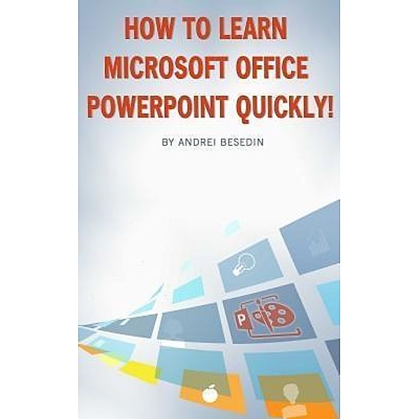 How to Learn Microsoft Office PowerPoint Quickly! / Andrei Besedin, Andrei Besedin