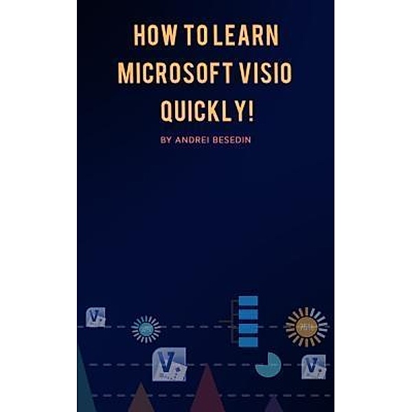 How to Learn Microsoft Visio Quickly! / Andrei Besedin, Andrei Besedin