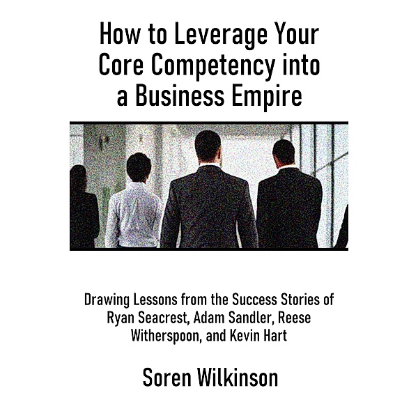 How to Leverage Your Core Competency into a Business Empire, Soren Wilkinson