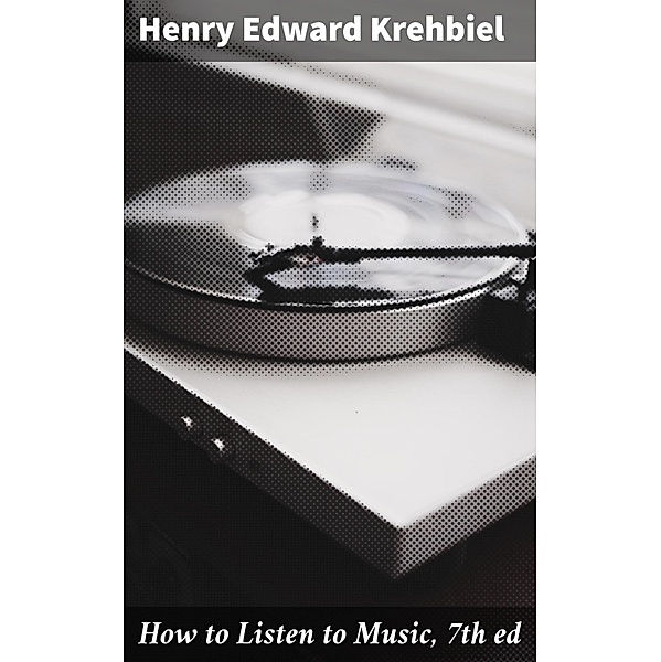 How to Listen to Music, 7th ed, Henry Edward Krehbiel