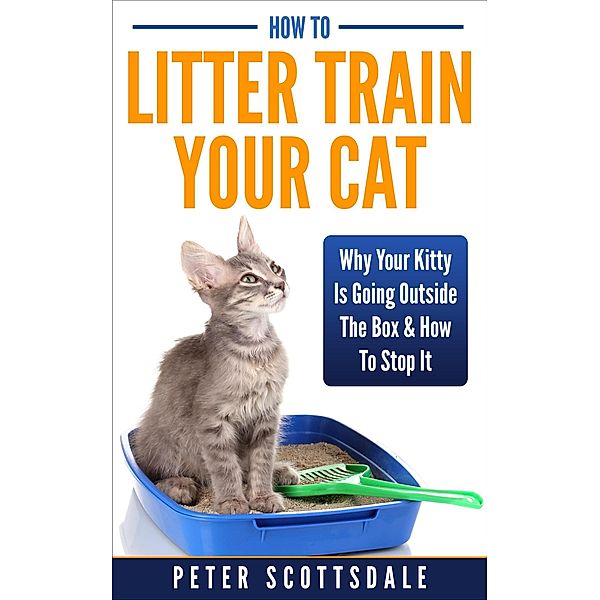 How To Litter Train Your Cat: Why Your Kitty Is Going Outside The Box & How To Stop It, Peter Scottsdale