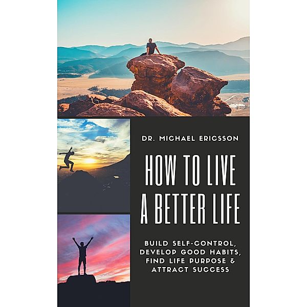 How to Live a Better Life: Build Self-Control, Develop Good Habits, Find Life Purpose & Attract Success, Michael Ericsson