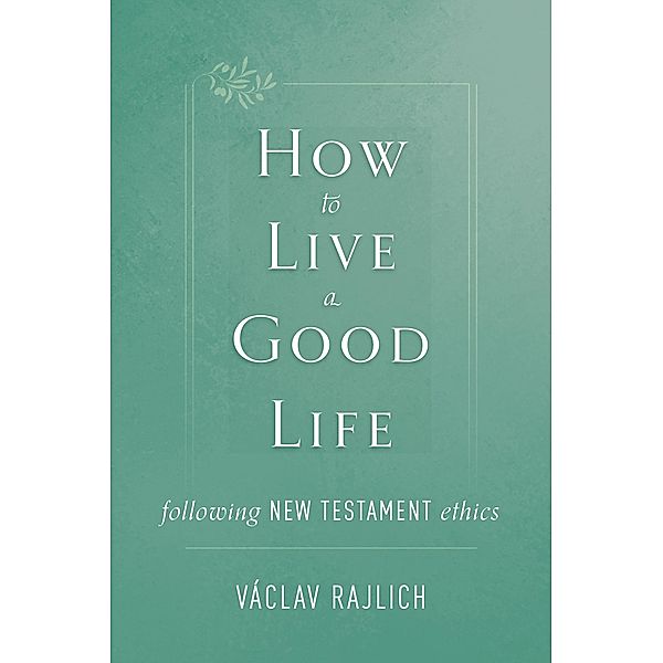 How to Live a Good Life Following New Testament Ethics, Vaclav Rajlich