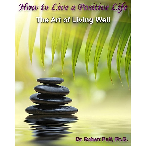 How to Live a Positive Life: The Art of Living Well / eBookIt.com, Robert Puff