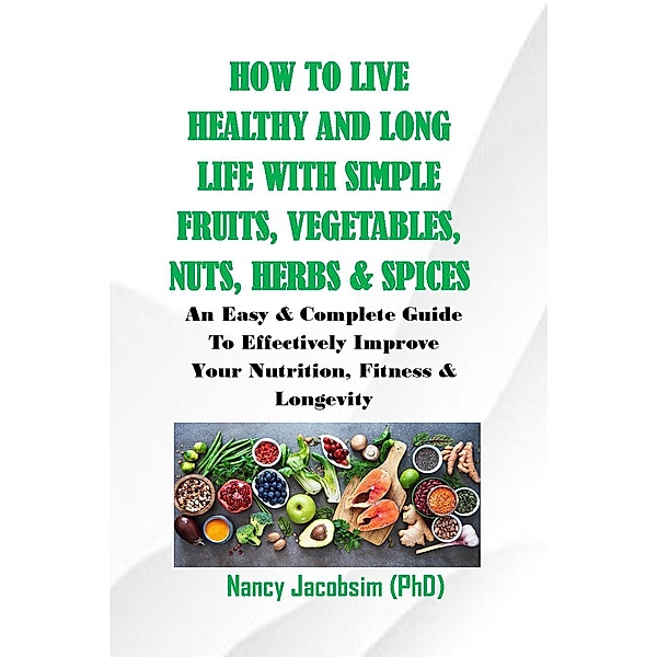 How to live Healthy & Long Life With Simple Fruits. Veggies, Nuts, Herbs & Spices, Nancy Jacobsim