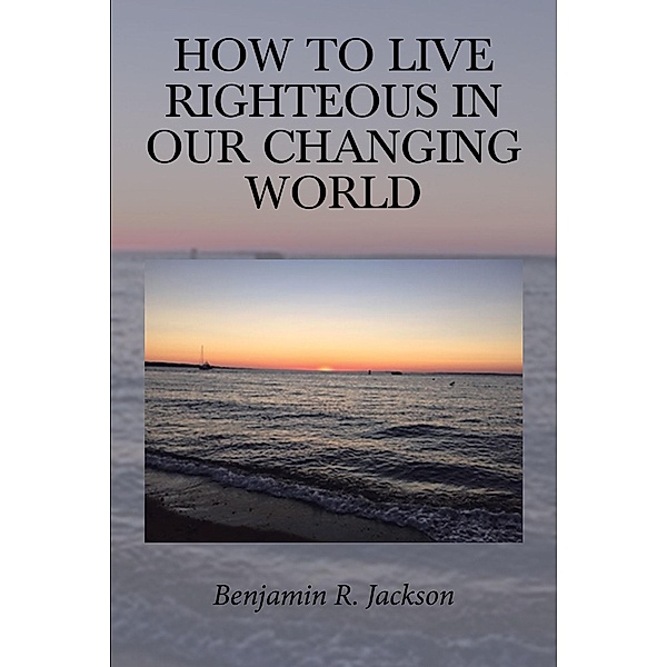How to Live Righteous in Our Changing World, Benjamin R. Jackson