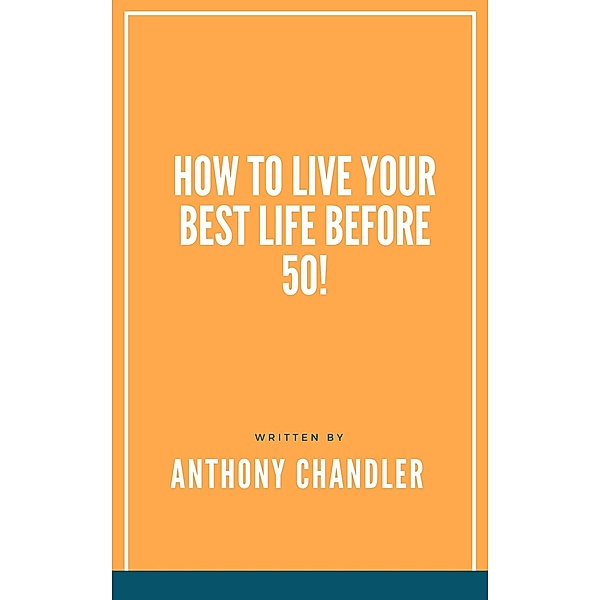 How to Live Your Best Life Before 50!, Anthony Chandler