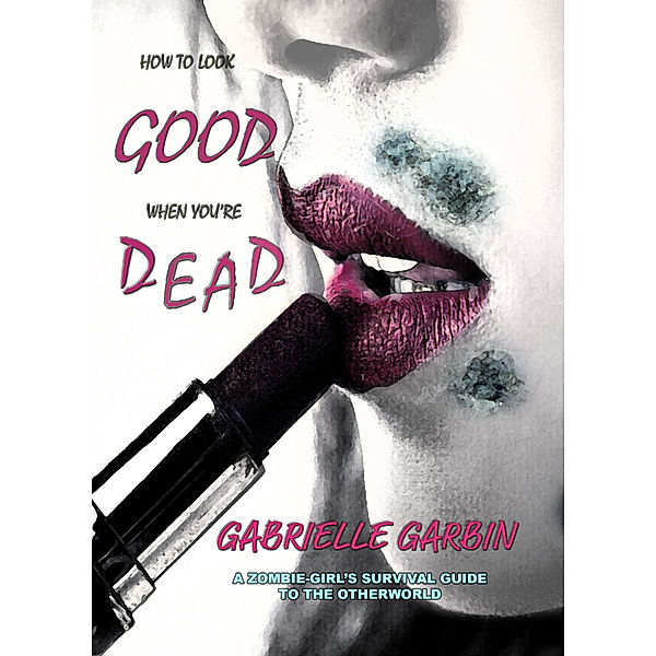 How To Look Good When You're Dead: A Zombie-Survival Guide, Gabrielle Garbin