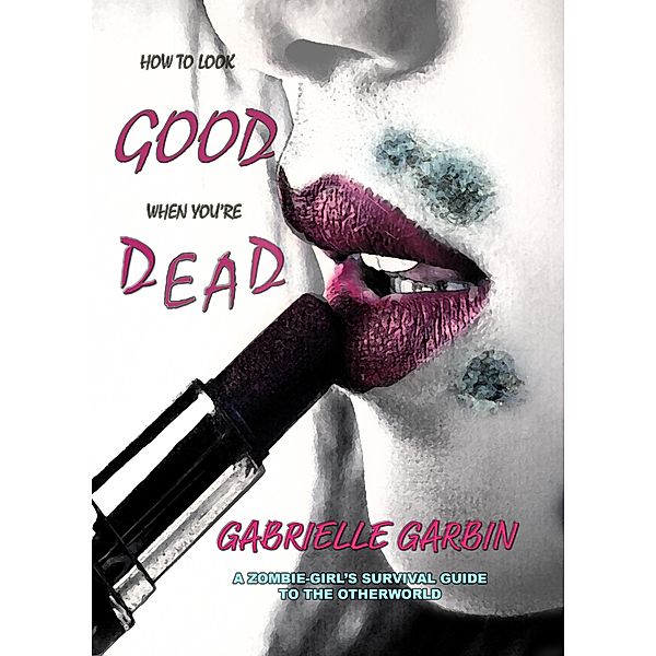 How To Look Good When You're Dead (A Zombie-Survival Guide, #1) / A Zombie-Survival Guide, Gabrielle Garbin