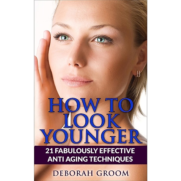 How to Look Younger  21 Fabulously Effective Anti Aging Techniques, Deborah Groom