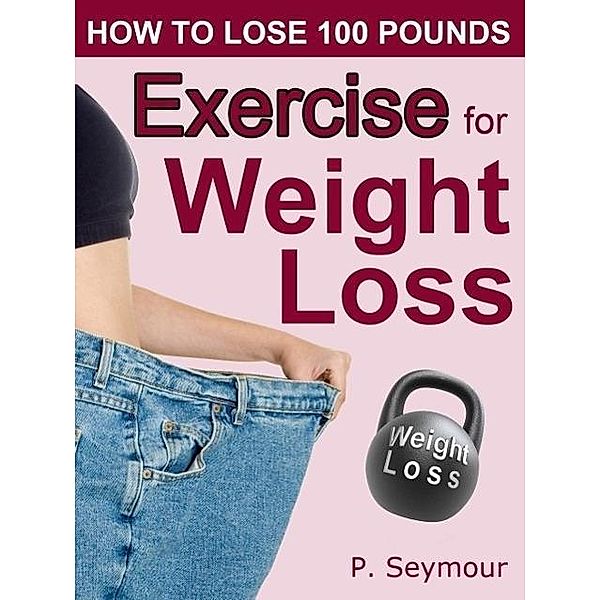 How to Lose 100 Pounds: Exercise for Weight Loss (How to Lose 100 Pounds, #5), P. Seymour