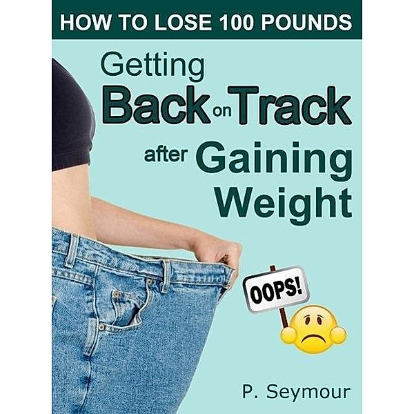 How to Lose 100 Pounds: Getting Back on Track After Gaining Weight (How to Lose 100 Pounds, #6), P. Seymour