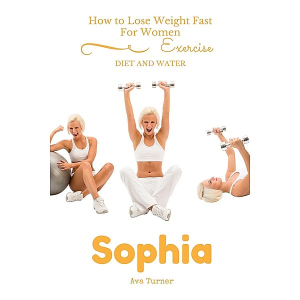 How to Lose Weight Fast For Women EXERCISE, DIET AND WATER, Sophia Ava Turner