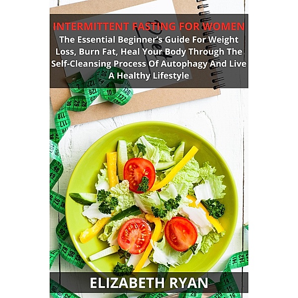 HOW TO LOSE WEIGHT IN 2020: Intermittent Fasting For Women: The Essential Beginner's Guide For Weight Loss, Burn Fat, Heal Your Body Through The Self-Cleansing Process Of Autophagy And Live A Healthy Lifestyle (HOW TO LOSE WEIGHT IN 2020, #7), Elizabeth Ryan