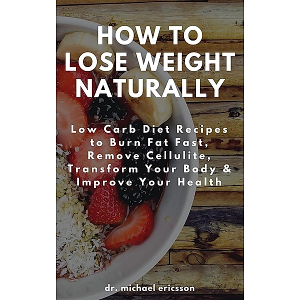 How to Lose Weight Naturally: Low Carb Diet Recipes to Burn Fat Fast, Remove Cellulite, Transform Your Body & Improve Your Health, Michael Ericsson