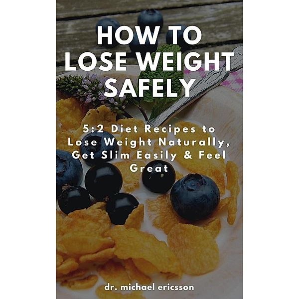 How to Lose Weight Safely: 5:2 Diet Recipes to Lose Weight Naturally, Get Slim Easily & Feel Great, Michael Ericsson